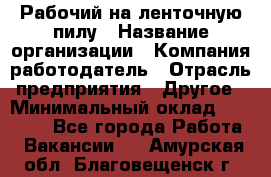 Рабочий на ленточную пилу › Название организации ­ Компания-работодатель › Отрасль предприятия ­ Другое › Минимальный оклад ­ 25 000 - Все города Работа » Вакансии   . Амурская обл.,Благовещенск г.